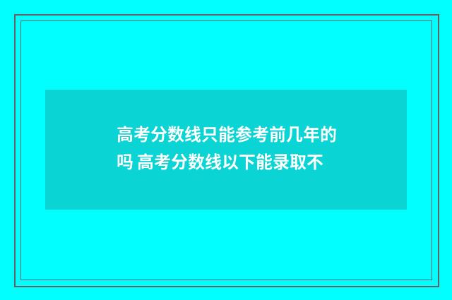高考分数线只能参考前几年的吗 高考分数线以下能录取不