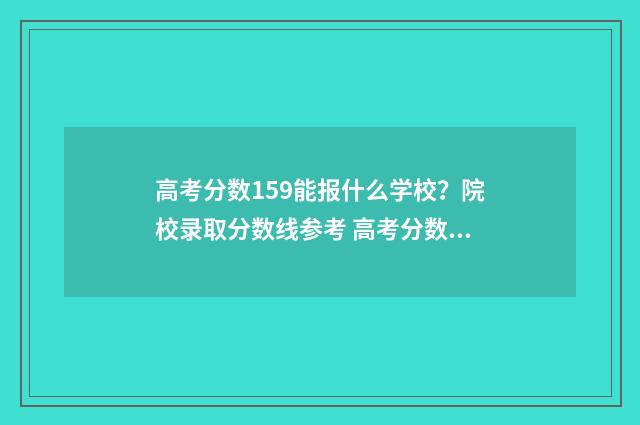 高考分数159能报什么学校？院校录取分数线参考 高考分数159能报哪些大学