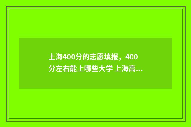 上海400分的志愿填报，400分左右能上哪些大学 上海高考400多分
