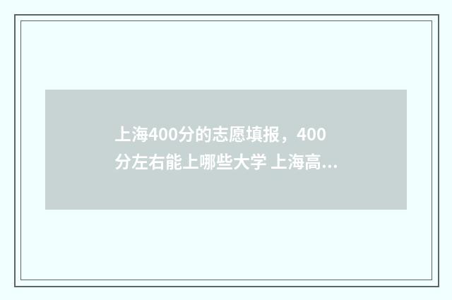 上海400分的志愿填报，400分左右能上哪些大学 上海高考400多分