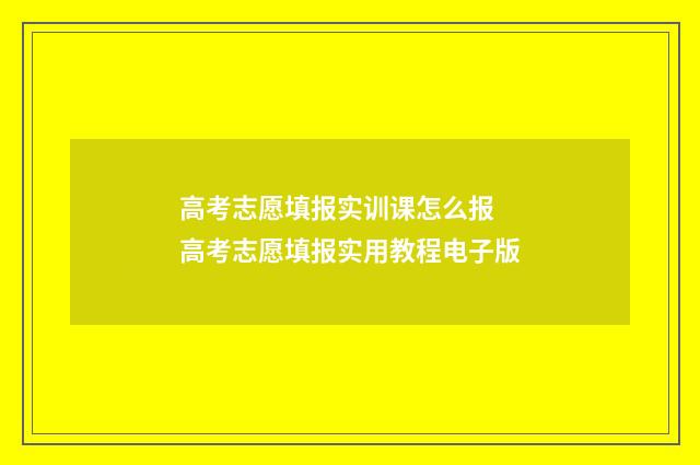 高考志愿填报实训课怎么报 高考志愿填报实用教程电子版
