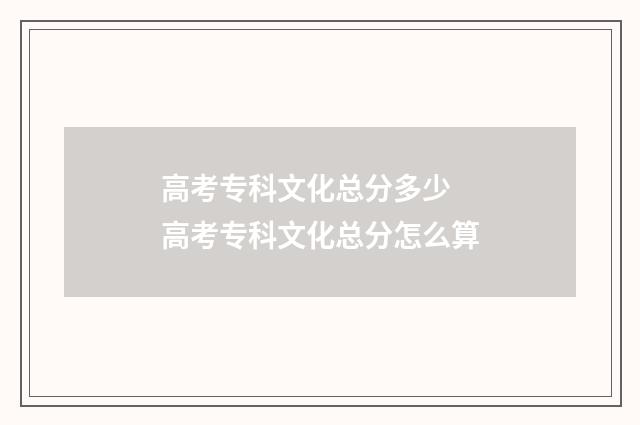 高考专科文化总分多少 高考专科文化总分怎么算