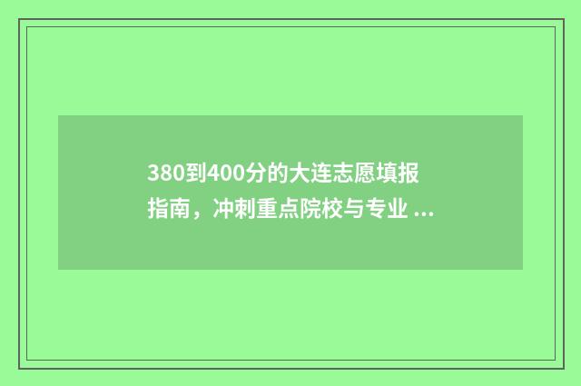 380到400分的大连志愿填报指南，冲刺重点院校与专业 大连420分左右能上什么大学