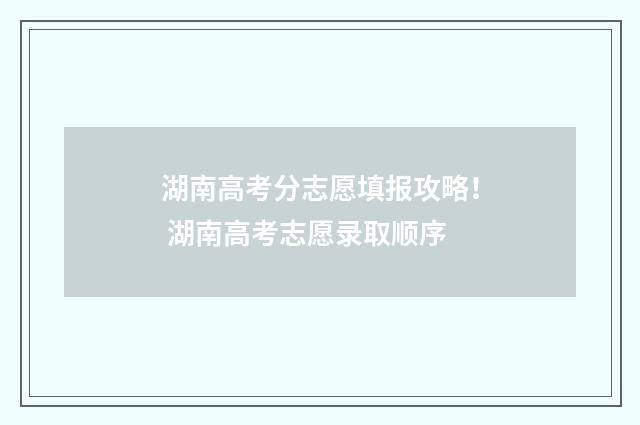 湖南高考分志愿填报攻略！ 湖南高考志愿录取顺序