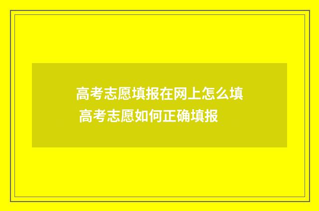 高考志愿填报在网上怎么填 高考志愿如何正确填报