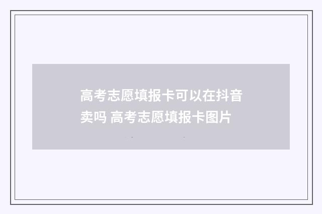 高考志愿填报卡可以在抖音卖吗 高考志愿填报卡图片