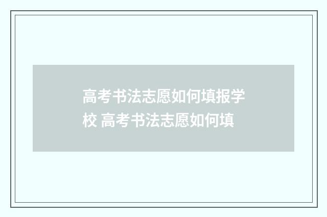 高考书法志愿如何填报学校 高考书法志愿如何填
