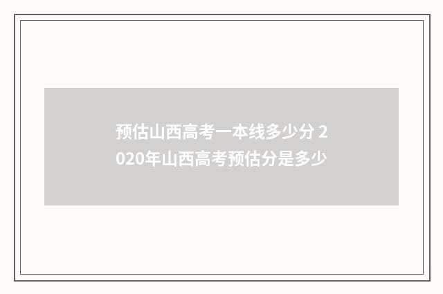 预估山西高考一本线多少分 2020年山西高考预估分是多少