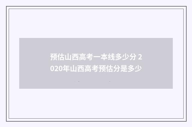 预估山西高考一本线多少分 2020年山西高考预估分是多少