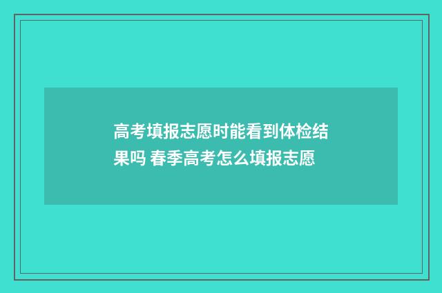 高考填报志愿时能看到体检结果吗 春季高考怎么填报志愿