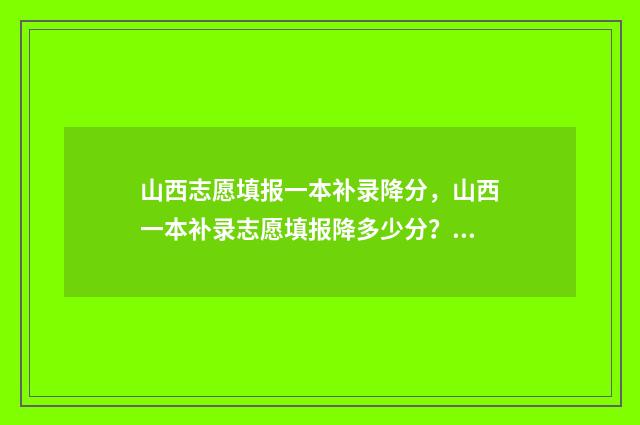 山西志愿填报一本补录降分，山西一本补录志愿填报降多少分？ 山西志愿填报规则