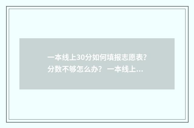 一本线上30分如何填报志愿表？分数不够怎么办？ 一本线上十几分怎么选学校