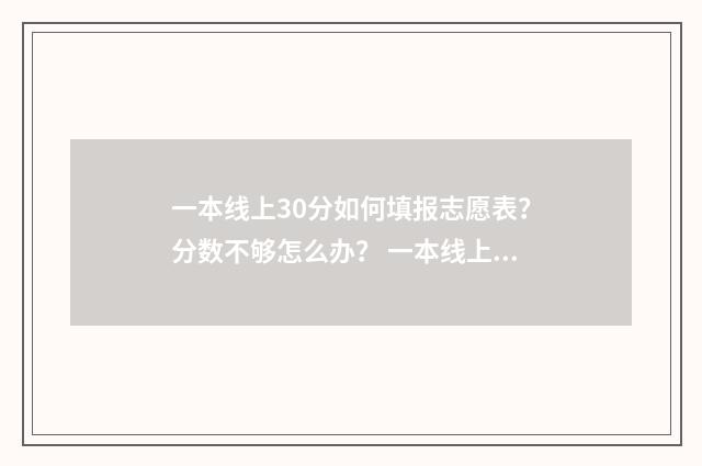 一本线上30分如何填报志愿表？分数不够怎么办？ 一本线上十几分怎么选学校