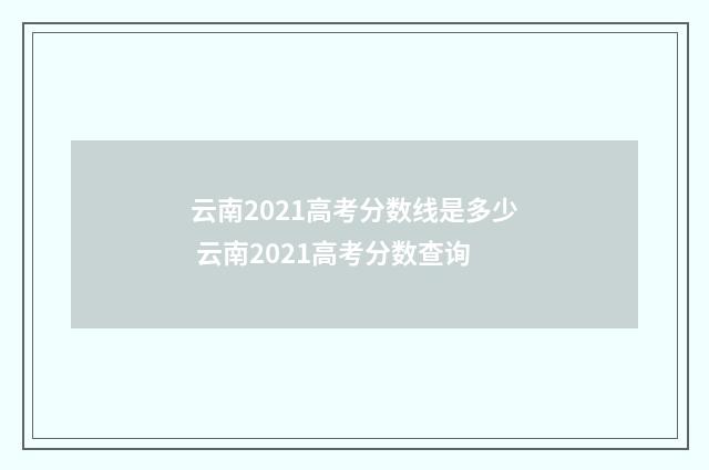 云南2021高考分数线是多少 云南2021高考分数查询