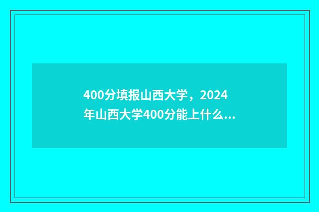 400分填报山西大学，2024年山西大学400分能上什么专业 山西400分左右的大学