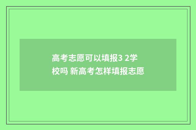 高考志愿可以填报3 2学校吗 新高考怎样填报志愿