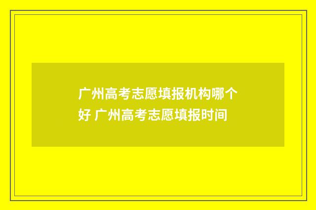 广州高考志愿填报机构哪个好 广州高考志愿填报时间