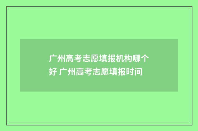 广州高考志愿填报机构哪个好 广州高考志愿填报时间