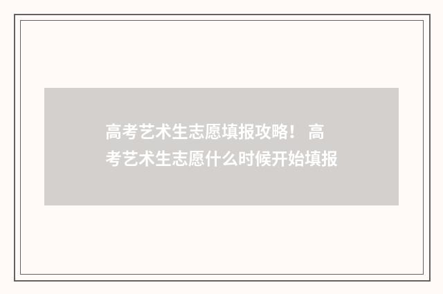 高考艺术生志愿填报攻略！ 高考艺术生志愿什么时候开始填报