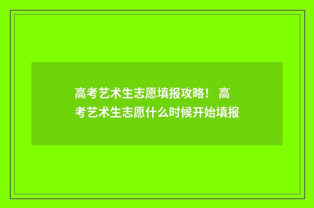 高考艺术生志愿填报攻略！ 高考艺术生志愿什么时候开始填报