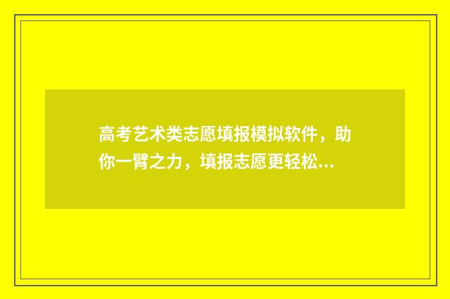 高考艺术类志愿填报模拟软件，助你一臂之力，填报志愿更轻松 高考艺术类志愿填报助手