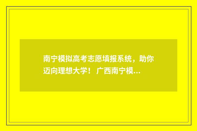 南宁模拟高考志愿填报系统，助你迈向理想大学！ 广西南宁模拟考2021高考