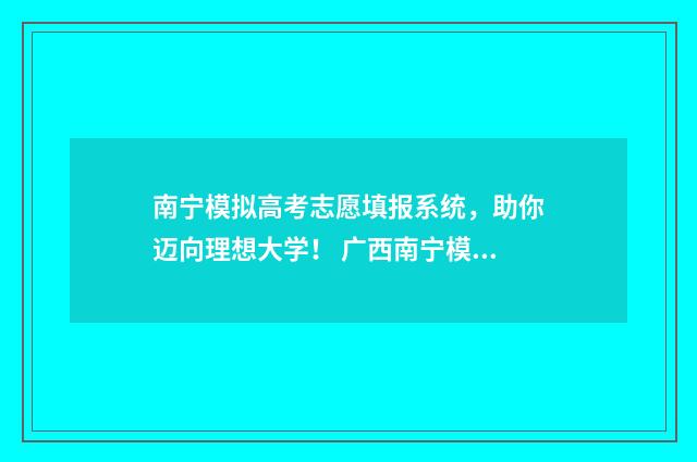 南宁模拟高考志愿填报系统，助你迈向理想大学！ 广西南宁模拟考2021高考