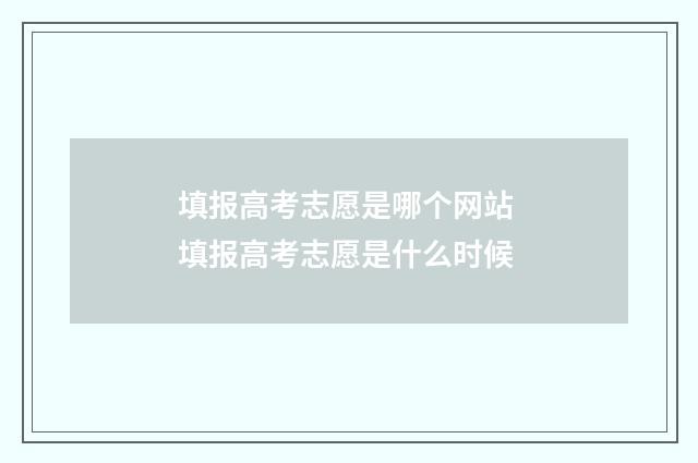 填报高考志愿是哪个网站 填报高考志愿是什么时候