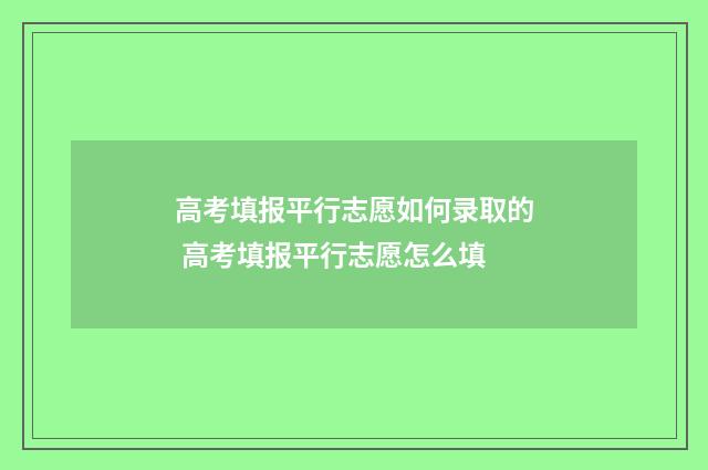 高考填报平行志愿如何录取的 高考填报平行志愿怎么填