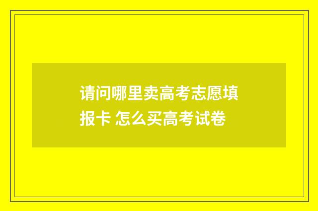 请问哪里卖高考志愿填报卡 怎么买高考试卷