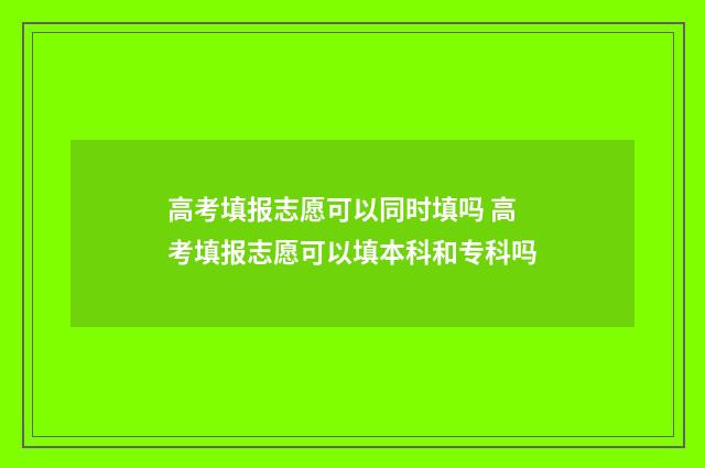 高考填报志愿可以同时填吗 高考填报志愿可以填本科和专科吗