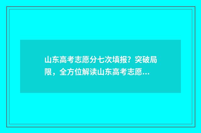 山东高考志愿分七次填报？突破局限，全方位解读山东高考志愿填报新政 2021山东高考志愿录取规则