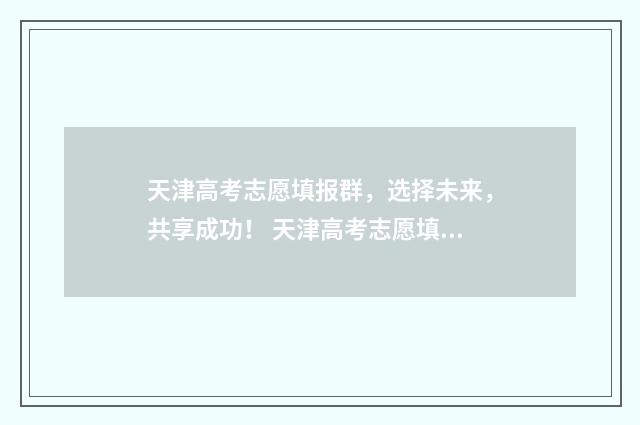 天津高考志愿填报群，选择未来，共享成功！ 天津高考志愿填报原则及要求
