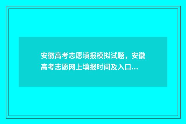 安徽高考志愿填报模拟试题，安徽高考志愿网上填报时间及入口 安徽高考志愿填报系统官网