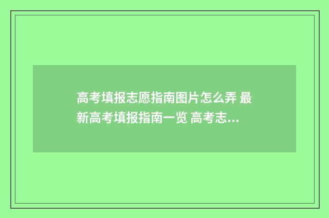 高考填报志愿指南图片怎么弄 最新高考填报指南一览 高考志愿如何正确填报
