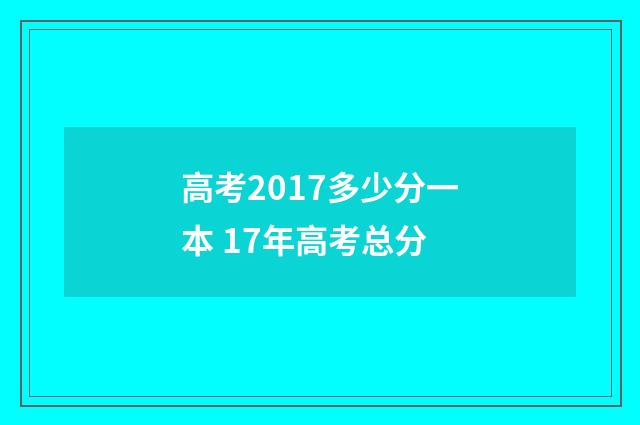 高考2017多少分一本 17年高考总分