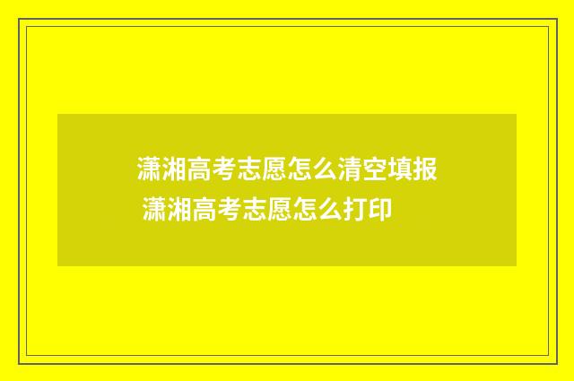 潇湘高考志愿怎么清空填报 潇湘高考志愿怎么打印