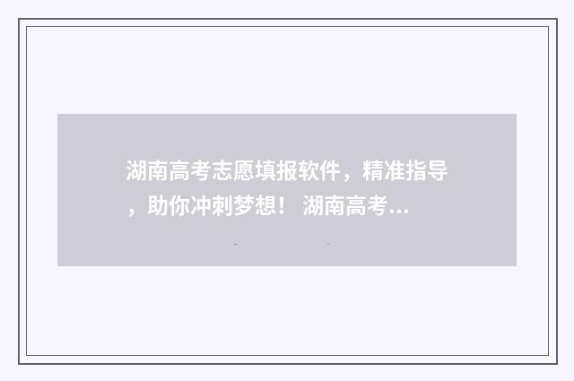 湖南高考志愿填报软件，精准指导，助你冲刺梦想！ 湖南高考志愿填报什么时候出录取结果
