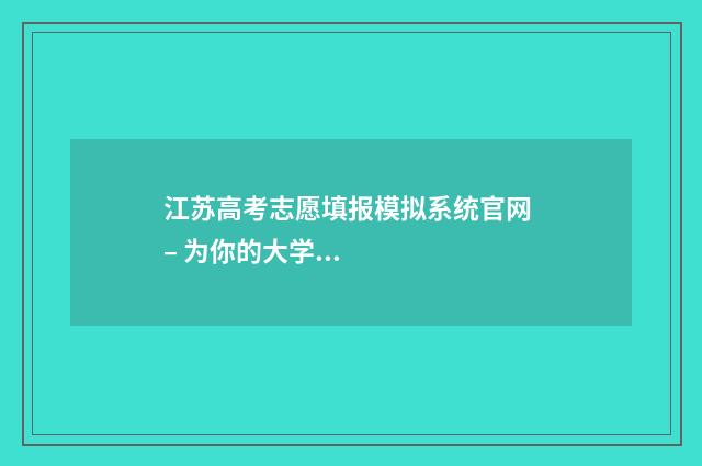江苏高考志愿填报模拟系统官网 – 为你的大学梦导航 江苏高考志愿填报不服从调剂