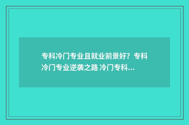 专科冷门专业且就业前景好？专科冷门专业逆袭之路 冷门专科专业且好就业