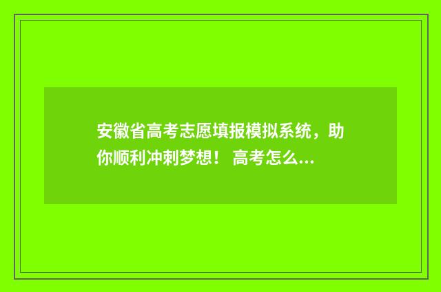 安徽省高考志愿填报模拟系统，助你顺利冲刺梦想！ 高考怎么报考志愿