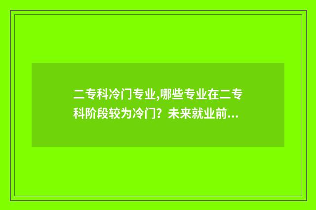 二专科冷门专业,哪些专业在二专科阶段较为冷门？未来就业前景分析 2020年专科冷门专业