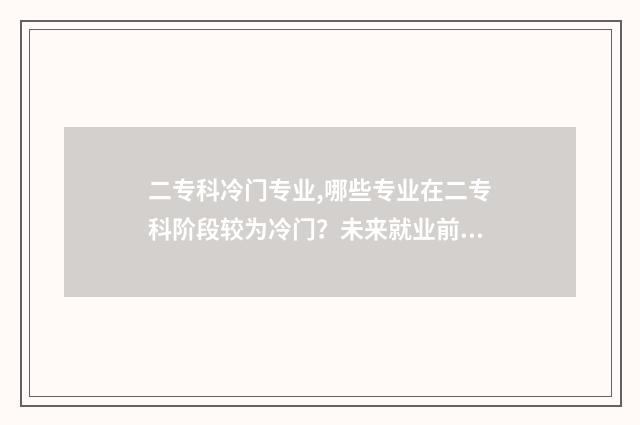 二专科冷门专业,哪些专业在二专科阶段较为冷门？未来就业前景分析 2020年专科冷门专业