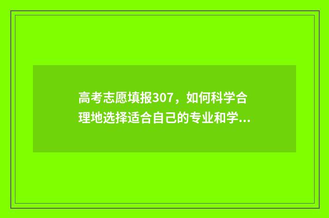高考志愿填报307，如何科学合理地选择适合自己的专业和学校？ 高考志愿填报30个平行志愿怎么填