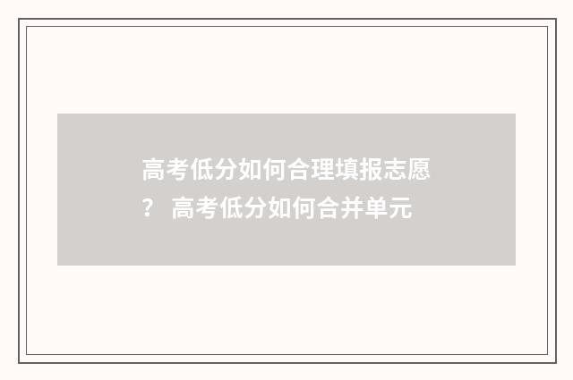 高考低分如何合理填报志愿？ 高考低分如何合并单元