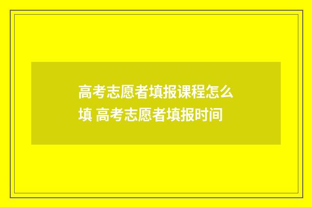 高考志愿者填报课程怎么填 高考志愿者填报时间