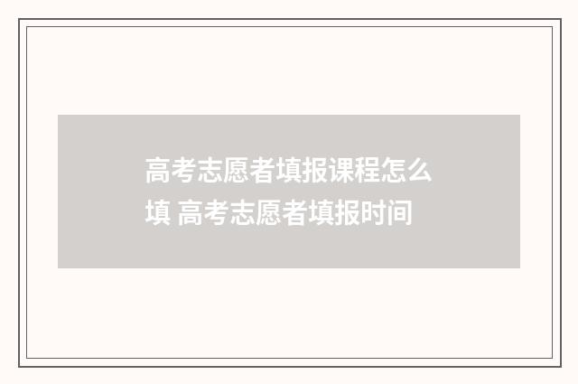 高考志愿者填报课程怎么填 高考志愿者填报时间
