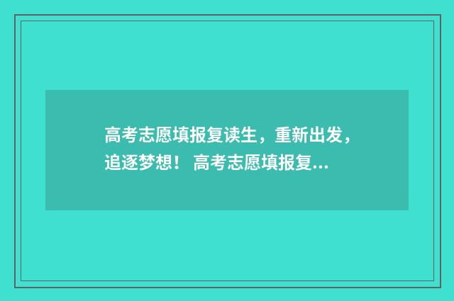 高考志愿填报复读生，重新出发，追逐梦想！ 高考志愿填报复盘七项