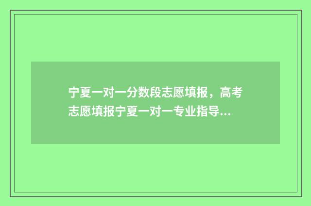 宁夏一对一分数段志愿填报，高考志愿填报宁夏一对一专业指导 宁夏一分一段表2020