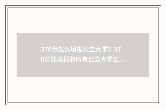 370分怎么填报公立大学？370分能填报的所有公立大学汇总 2021年高考370分能报什么专业